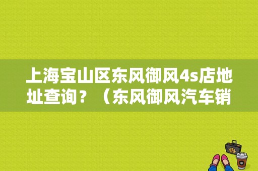 上海宝山区东风御风4s店地址查询？（东风御风汽车销售公司）-图1