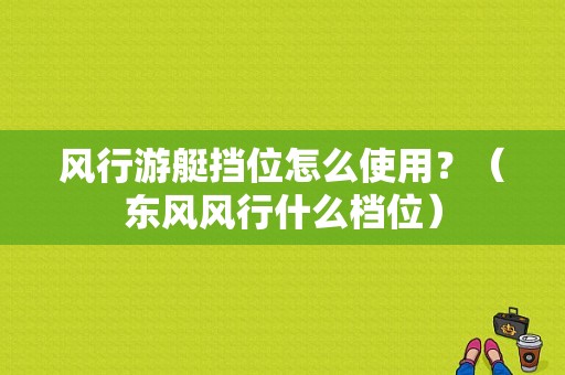 风行游艇挡位怎么使用？（东风风行什么档位）-图1