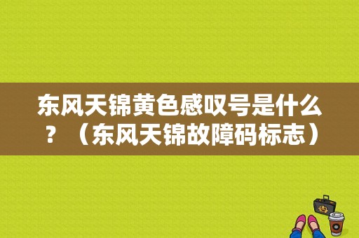 东风天锦黄色感叹号是什么？（东风天锦故障码标志）-图1