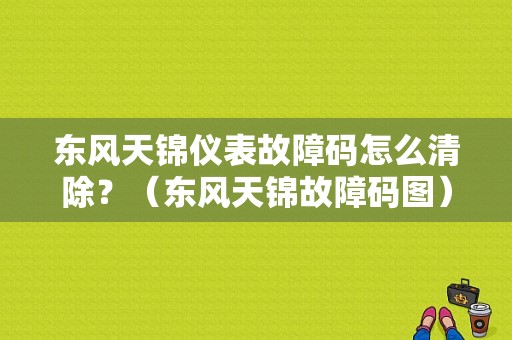 东风天锦仪表故障码怎么清除？（东风天锦故障码图）-图1