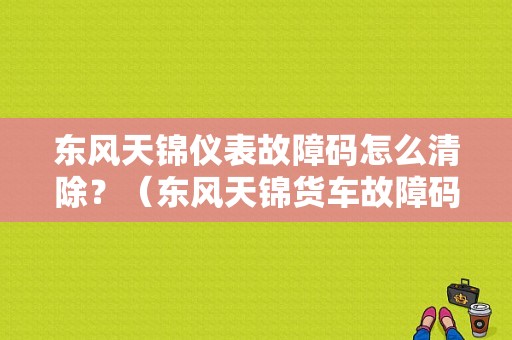 东风天锦仪表故障码怎么清除？（东风天锦货车故障码）-图1