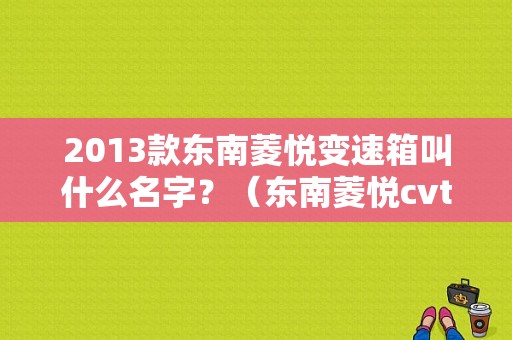 2013款东南菱悦变速箱叫什么名字？（东南菱悦cvt变速箱故障）-图1