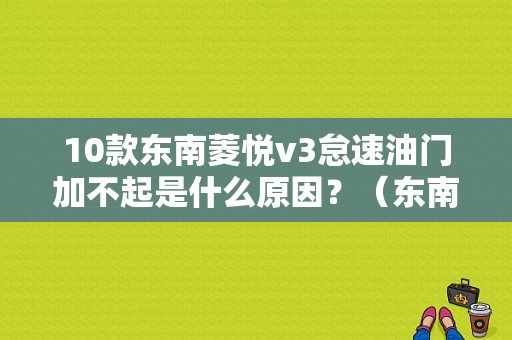 10款东南菱悦v3怠速油门加不起是什么原因？（东南菱悦油门故障）-图1