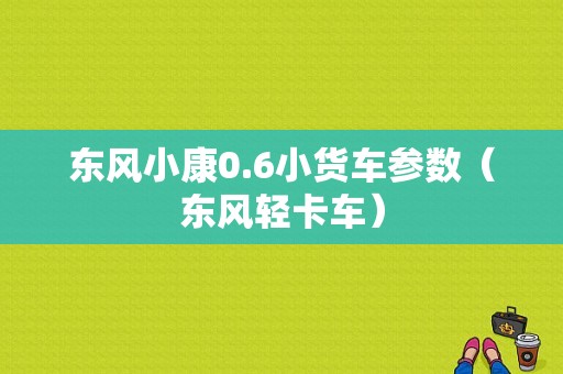 东风小康0.6小货车参数（东风轻卡车）-图1