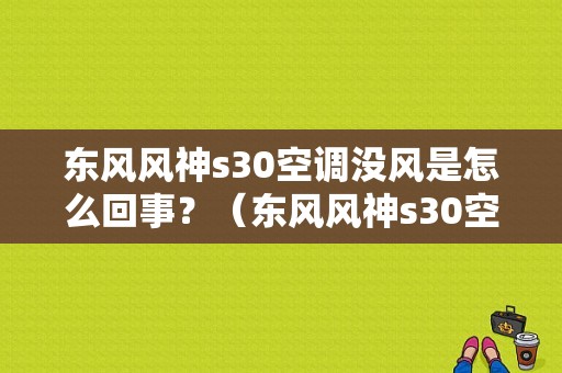 东风风神s30空调没风是怎么回事？（东风风神s30空调滤芯在哪里）-图2