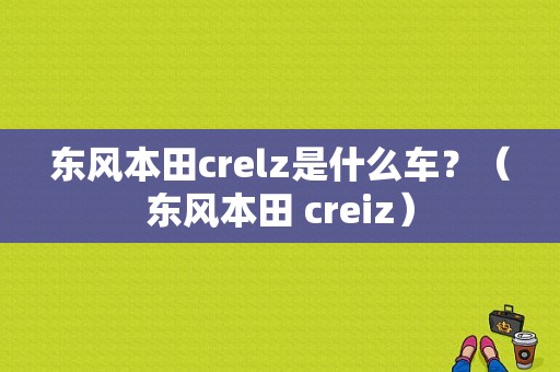 东风本田crelz是什么车？（东风本田 creiz）-图1