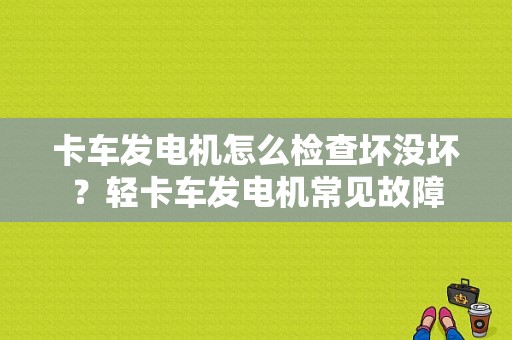 卡车发电机怎么检查坏没坏？轻卡车发电机常见故障-图1