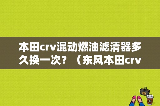 本田crv混动燃油滤清器多久换一次？（东风本田crv滤清器）-图1