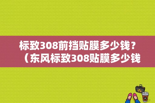 标致308前挡贴膜多少钱？（东风标致308贴膜多少钱）-图1