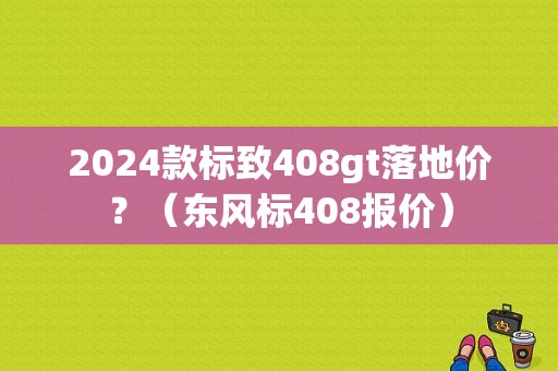 2024款标致408gt落地价？（东风标408报价）-图1