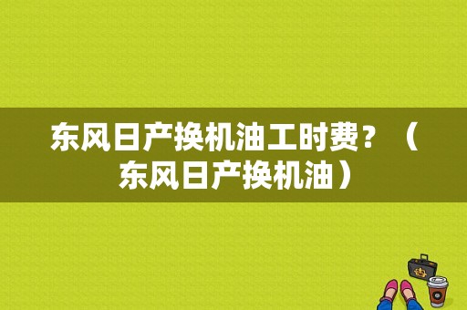 东风日产换机油工时费？（东风日产换机油）-图1