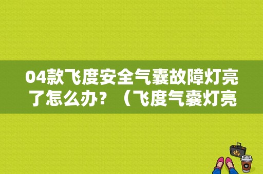 04款飞度安全气囊故障灯亮了怎么办？（飞度气囊灯亮没故障码）-图1
