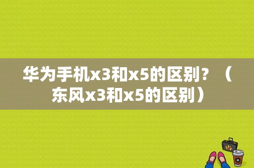 华为手机x3和x5的区别？（东风x3和x5的区别）-图1
