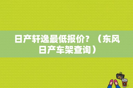 日产轩逸最低报价？（东风日产车架查询）-图1