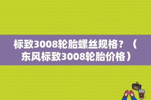 标致3008轮胎螺丝规格？（东风标致3008轮胎价格）-图1