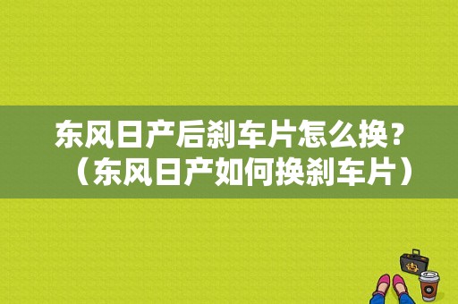 东风日产后刹车片怎么换？（东风日产如何换刹车片）-图1