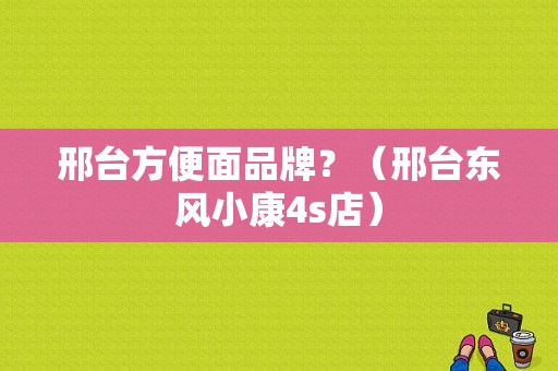 邢台方便面品牌？（邢台东风小康4s店）-图1