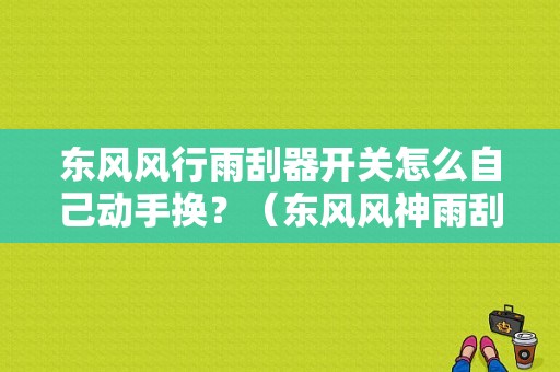 东风风行雨刮器开关怎么自己动手换？（东风风神雨刮器）-图1