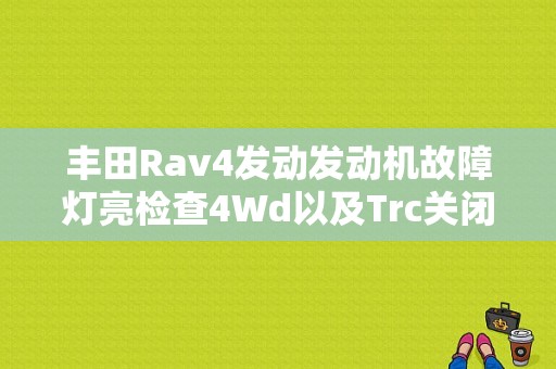 丰田Rav4发动发动机故障灯亮检查4Wd以及Trc关闭？（丰田rav4发动机故障灯）-图1