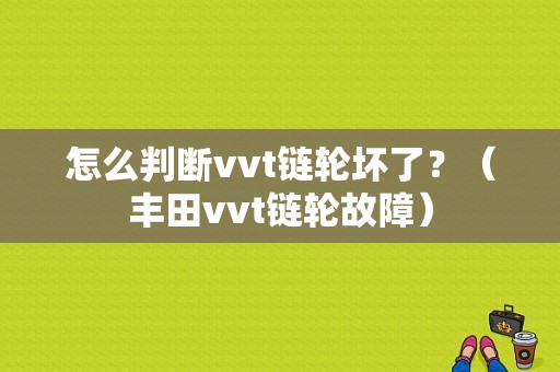 怎么判断vvt链轮坏了？（丰田vvt链轮故障）-图1