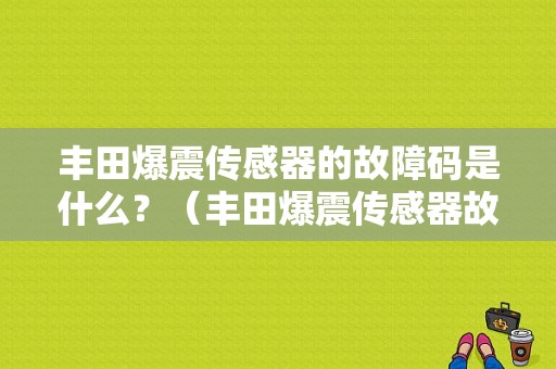 丰田爆震传感器的故障码是什么？（丰田爆震传感器故障）-图1