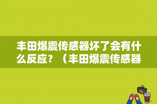 丰田爆震传感器坏了会有什么反应？（丰田爆震传感器故障现象）-图1