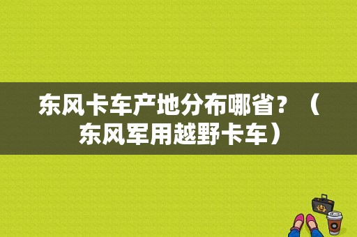 东风卡车产地分布哪省？（东风军用越野卡车）-图2