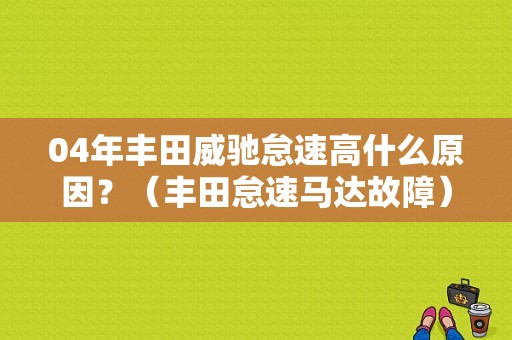 04年丰田威驰怠速高什么原因？（丰田怠速马达故障）-图1