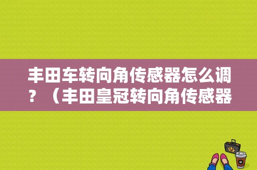 丰田车转向角传感器怎么调？（丰田皇冠转向角传感器故障）-图1