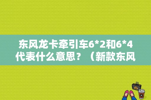 东风龙卡牵引车6*2和6*4代表什么意思？（新款东风龙卡视频）-图1