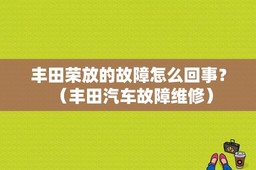 丰田荣放的故障怎么回事？（丰田汽车故障维修）-图1