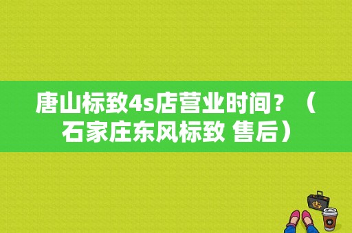 唐山标致4s店营业时间？（石家庄东风标致 售后）-图1