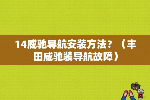 14威驰导航安装方法？（丰田威驰装导航故障）-图1
