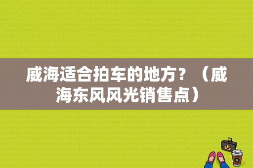 威海适合拍车的地方？（威海东风风光销售点）-图1