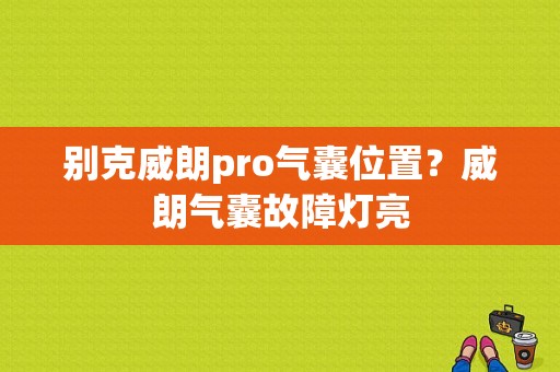 别克威朗pro气囊位置？威朗气囊故障灯亮-图1