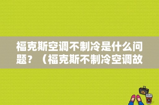 福克斯空调不制冷是什么问题？（福克斯不制冷空调故障）-图1