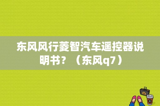 东风风行菱智汽车遥控器说明书？（东风q7）-图1