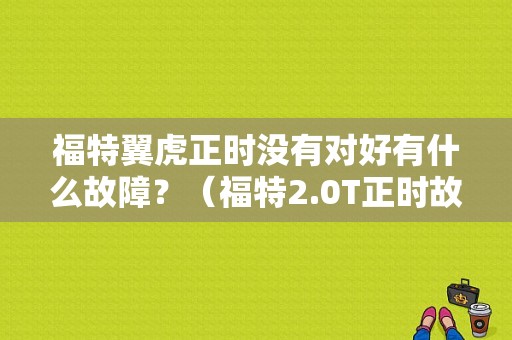 福特翼虎正时没有对好有什么故障？（福特2.0T正时故障）-图1