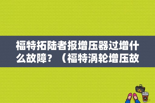 福特拓陆者报增压器过增什么故障？（福特涡轮增压故障码）-图1