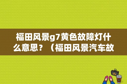 福田风景g7黄色故障灯什么意思？（福田风景汽车故障灯）-图1