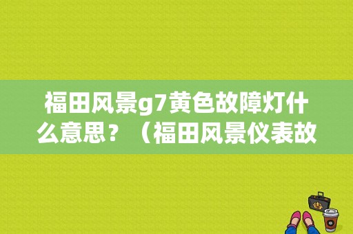福田风景g7黄色故障灯什么意思？（福田风景仪表故障）-图1