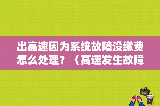 出高速因为系统故障没缴费怎么处理？（高速发生故障需）-图1