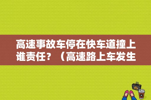 高速事故车停在快车道撞上谁责任？（高速路上车发生故障）-图1