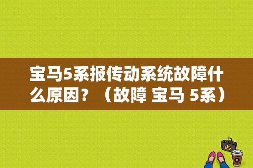 宝马5系报传动系统故障什么原因？（故障 宝马 5系）-图1