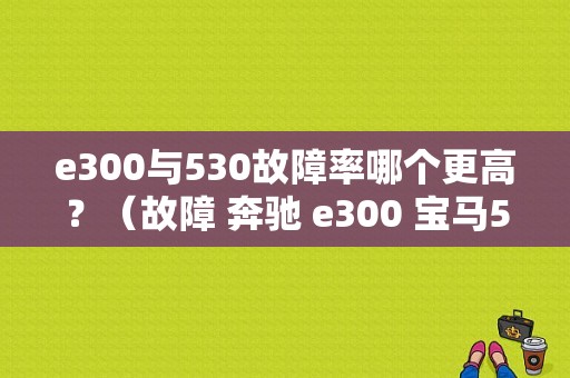e300与530故障率哪个更高？（故障 奔驰 e300 宝马5）-图1