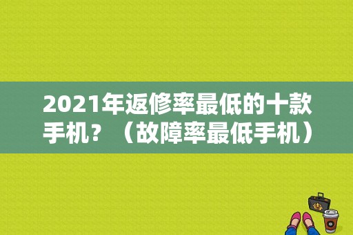 2021年返修率最低的十款手机？（故障率最低手机）-图2