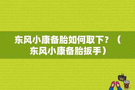 东风小康备胎如何取下？（东风小康备胎扳手）-图1
