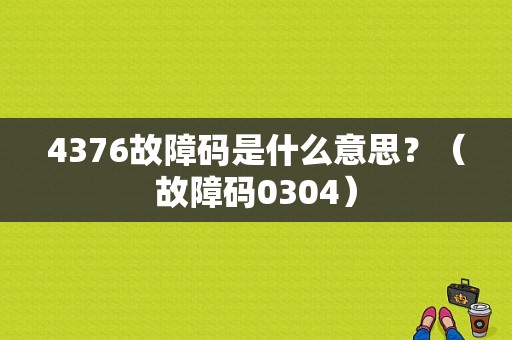 4376故障码是什么意思？（故障码0304）-图1