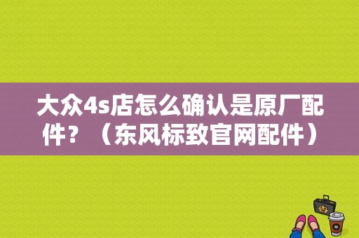 大众4s店怎么确认是原厂配件？（东风标致官网配件）-图1