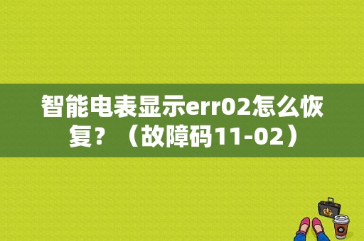 智能电表显示err02怎么恢复？（故障码11-02）-图1